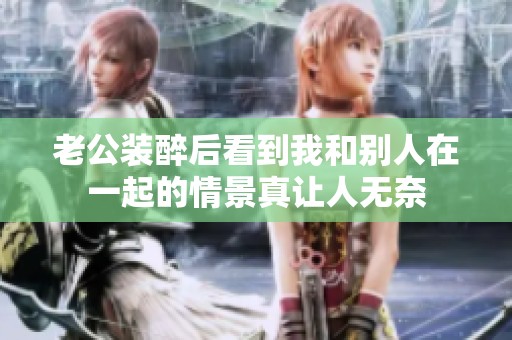 老公装醉后看到我和别人在一起的情景真让人无奈