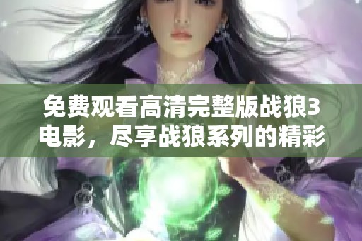 免费观看高清完整版战狼3电影，尽享战狼系列的精彩与震撼