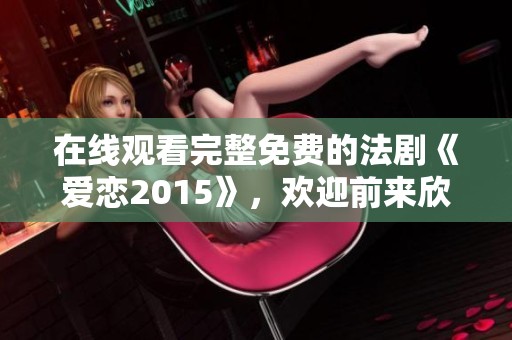 在线观看完整免费的法剧《爱恋2015》，欢迎前来欣赏精彩剧情！