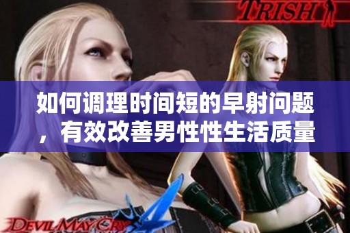 如何调理时间短的早射问题，有效改善男性性生活质量的方法解析