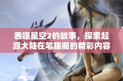 吞噬星空2的故事，探索起源大陆在笔趣阁的精彩内容等你发现