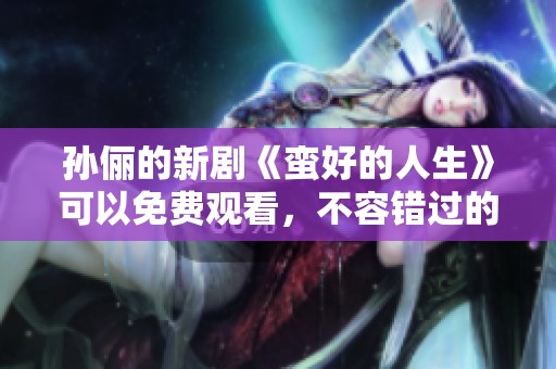 孙俪的新剧《蛮好的人生》可以免费观看，不容错过的精彩内容会让你爱上。