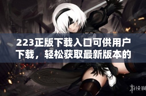 223正版下载入口可供用户下载，轻松获取最新版本的应用程序。