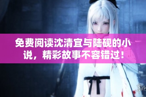 免费阅读沈清宜与陆砚的小说，精彩故事不容错过！