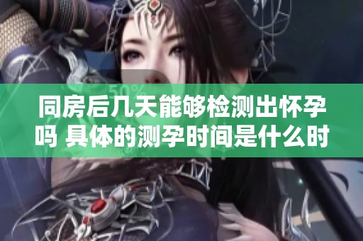 同房后几天能够检测出怀孕吗 具体的测孕时间是什么时候呢