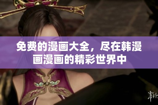 免费的漫画大全，尽在韩漫画漫画的精彩世界中