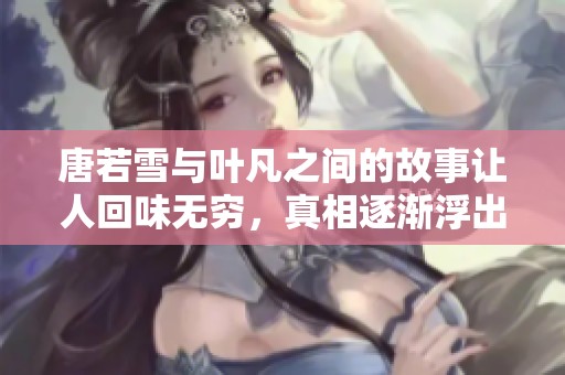 唐若雪与叶凡之间的故事让人回味无穷，真相逐渐浮出水面