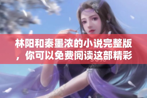 林阳和秦墨浓的小说完整版，你可以免费阅读这部精彩作品。