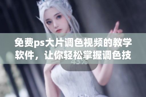 免费ps大片调色视频的教学软件，让你轻松掌握调色技巧