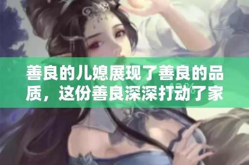 善良的儿媳展现了善良的品质，这份善良深深打动了家人们的心。