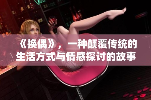 《换偶》，一种颠覆传统的生活方式与情感探讨的故事