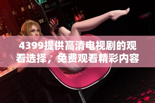 4399提供高清电视剧的观看选择，免费观看精彩内容尽在这里