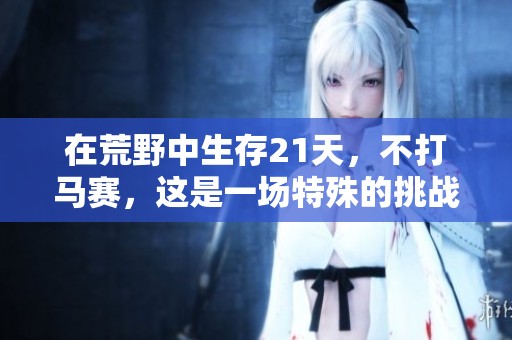 在荒野中生存21天，不打马赛，这是一场特殊的挑战。