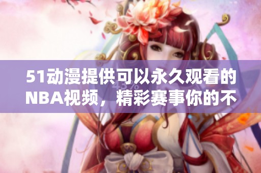 51动漫提供可以永久观看的NBA视频，精彩赛事你的不容错过