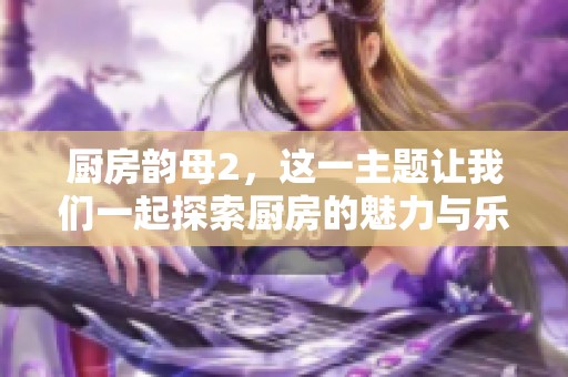 厨房韵母2，这一主题让我们一起探索厨房的魅力与乐趣