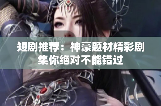 短剧推荐：神豪题材精彩剧集你绝对不能错过