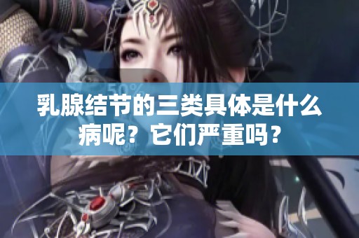 乳腺结节的三类具体是什么病呢？它们严重吗？