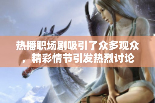 热播职场剧吸引了众多观众，精彩情节引发热烈讨论