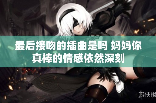 最后接吻的插曲是吗 妈妈你真棒的情感依然深刻