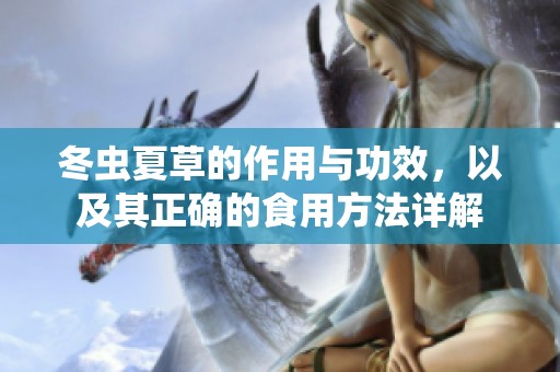 冬虫夏草的作用与功效，以及其正确的食用方法详解