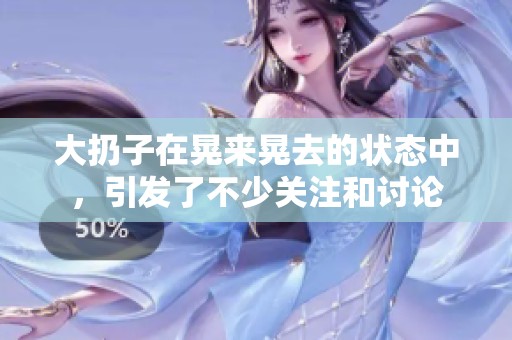 大扔子在晃来晃去的状态中，引发了不少关注和讨论