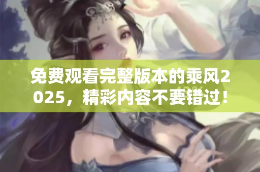 免费观看完整版本的乘风2025，精彩内容不要错过！