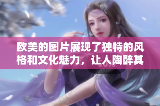 欧美的图片展现了独特的风格和文化魅力，让人陶醉其中