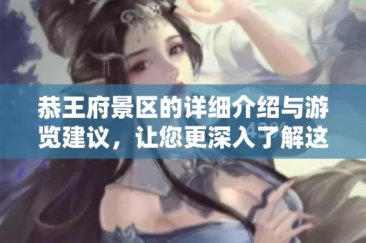 恭王府景区的详细介绍与游览建议，让您更深入了解这个历史遗迹