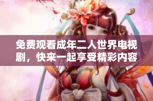 免费观看成年二人世界电视剧，快来一起享受精彩内容吧！