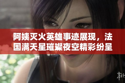 阿姨灭火英雄事迹展现，法国满天星璀璨夜空精彩纷呈
