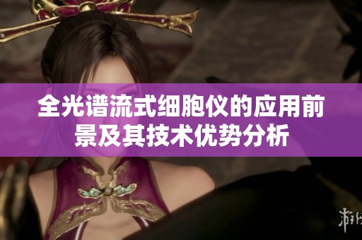全光谱流式细胞仪的应用前景及其技术优势分析