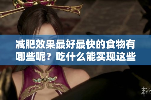 减肥效果最好最快的食物有哪些呢？吃什么能实现这些效果呢？