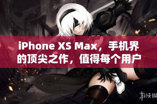 iPhone XS Max，手机界的顶尖之作，值得每个用户体验一番