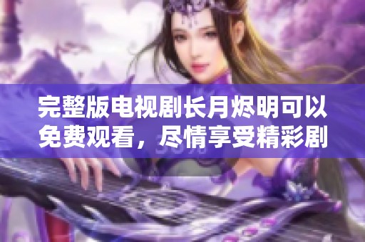 完整版电视剧长月烬明可以免费观看，尽情享受精彩剧情与人物发展