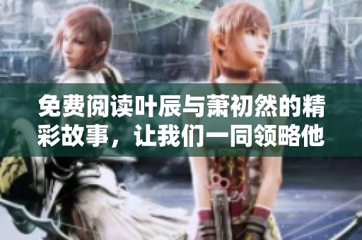 免费阅读叶辰与萧初然的精彩故事，让我们一同领略他们的奇幻之旅