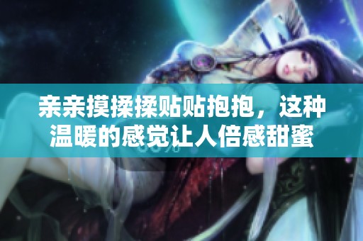亲亲摸揉揉贴贴抱抱，这种温暖的感觉让人倍感甜蜜