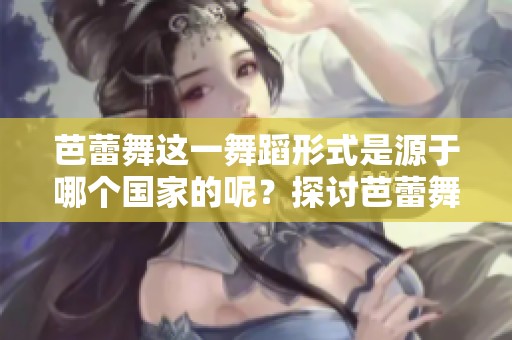 芭蕾舞这一舞蹈形式是源于哪个国家的呢？探讨芭蕾舞的文化背景。
