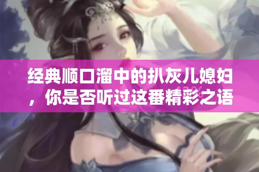 经典顺口溜中的扒灰儿媳妇，你是否听过这番精彩之语呢