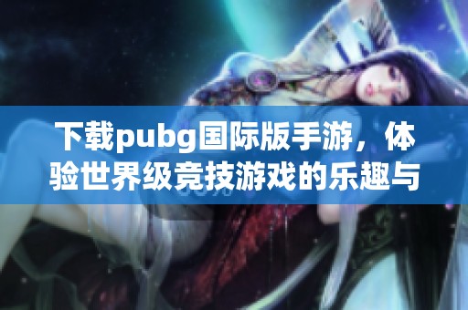 下载pubg国际版手游，体验世界级竞技游戏的乐趣与刺激