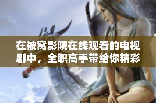 在被窝影院在线观看的电视剧中，全职高手带给你精彩纷呈的竞技体验。