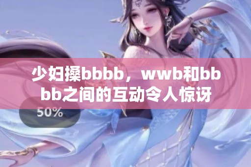 少妇搡bbbb，wwb和bbbb之间的互动令人惊讶