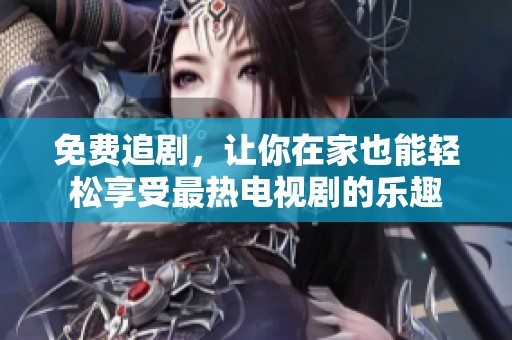 免费追剧，让你在家也能轻松享受最热电视剧的乐趣
