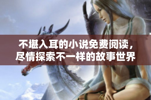 不堪入耳的小说免费阅读，尽情探索不一样的故事世界