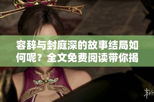 容辞与封庭深的故事结局如何呢？全文免费阅读带你揭晓答案！