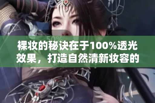 裸妆的秘诀在于100%透光效果，打造自然清新妆容的完美选择