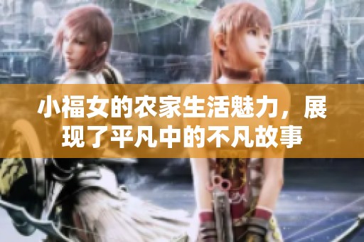 小福女的农家生活魅力，展现了平凡中的不凡故事