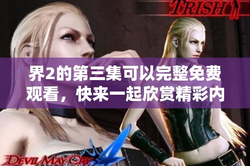 界2的第三集可以完整免费观看，快来一起欣赏精彩内容吧！