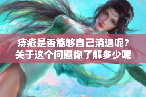 痔疮是否能够自己消退呢？关于这个问题你了解多少呢？