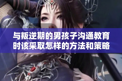 与叛逆期的男孩子沟通教育时该采取怎样的方法和策略呢