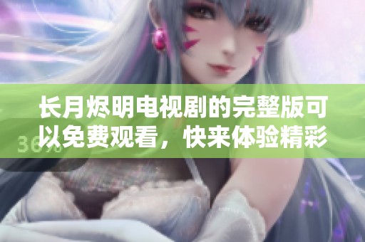 长月烬明电视剧的完整版可以免费观看，快来体验精彩剧情和纷繁角色！